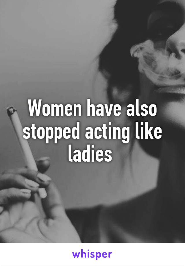 Women have also stopped acting like ladies 