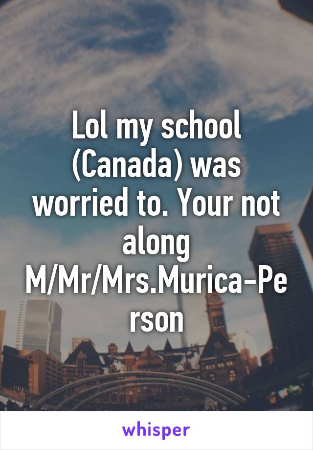 Lol my school (Canada) was worried to. Your not along M/Mr/Mrs.Murica-Person