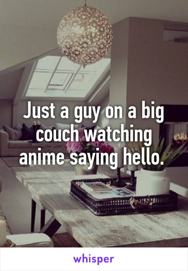 Just a guy on a big couch watching anime saying hello. 