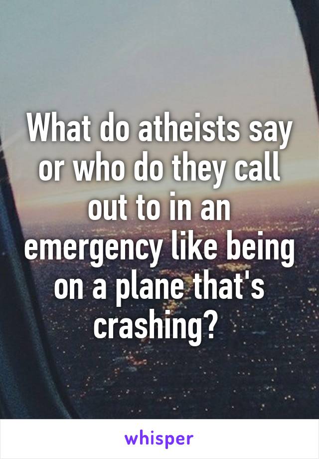 What do atheists say or who do they call out to in an emergency like being on a plane that's crashing? 