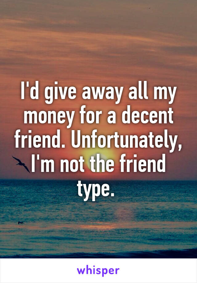 I'd give away all my money for a decent friend. Unfortunately, I'm not the friend type. 