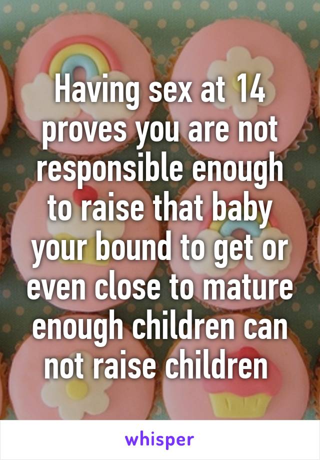 Having sex at 14 proves you are not responsible enough to raise that baby your bound to get or even close to mature enough children can not raise children 