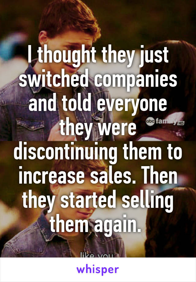 I thought they just switched companies and told everyone they were discontinuing them to increase sales. Then they started selling them again. 