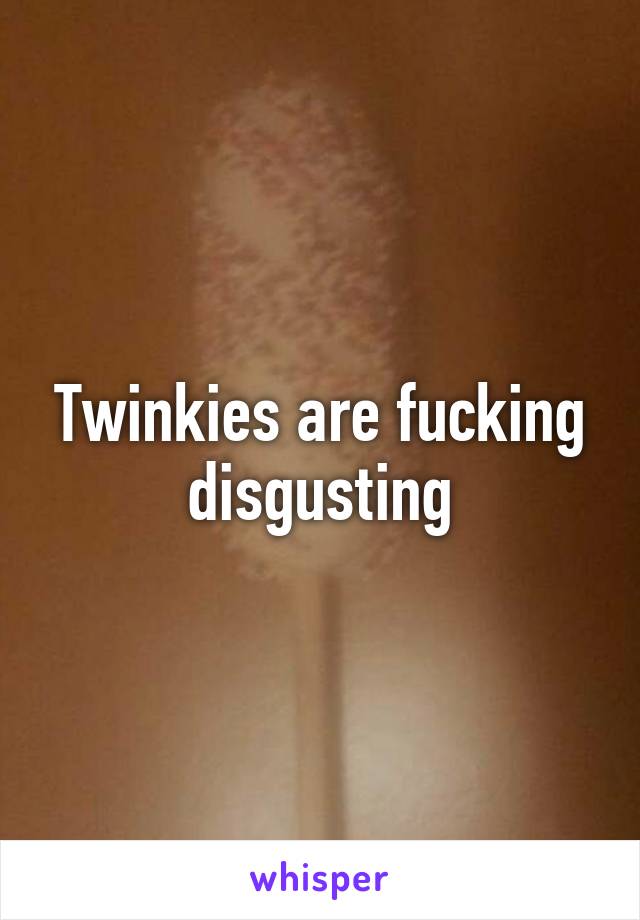 Twinkies are fucking disgusting