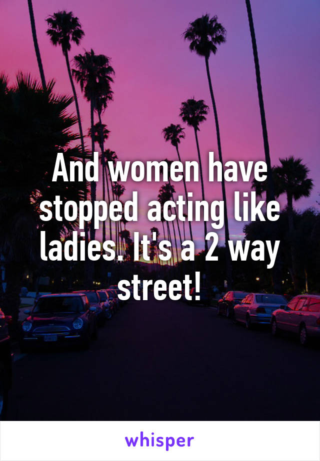 And women have stopped acting like ladies. It's a 2 way street!