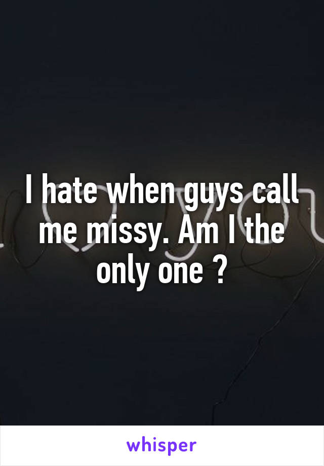 I hate when guys call me missy. Am I the only one ?