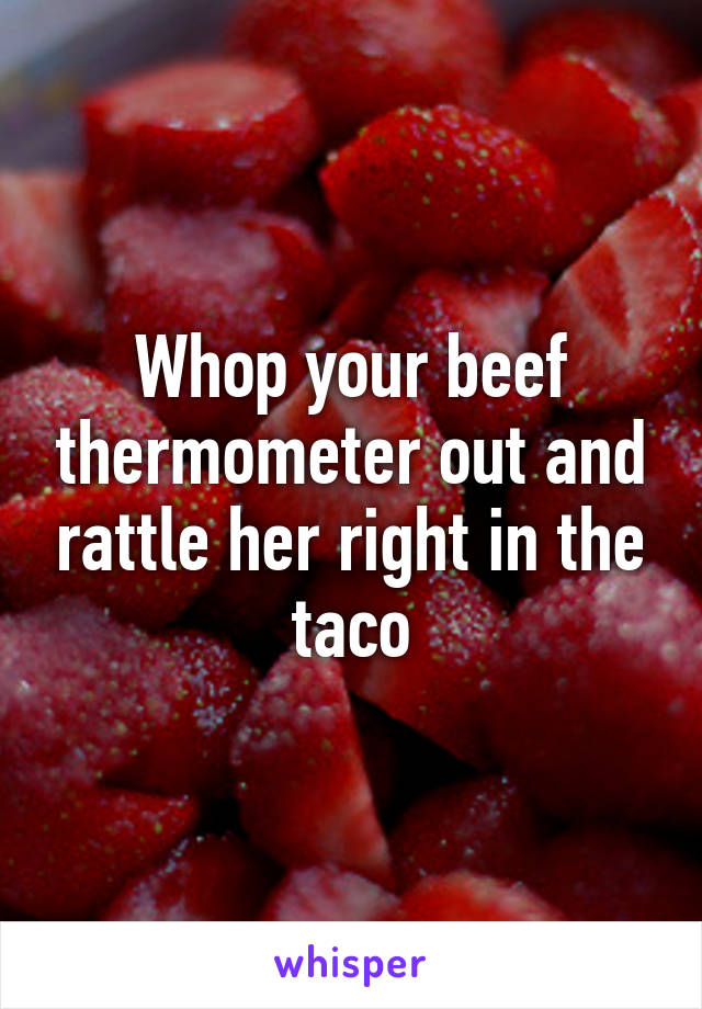 Whop your beef thermometer out and rattle her right in the taco