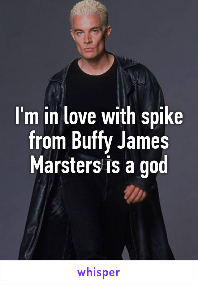 I'm in love with spike from Buffy James Marsters is a god