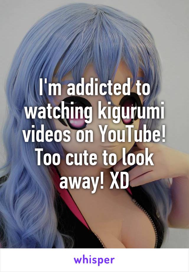 I'm addicted to watching kigurumi videos on YouTube! Too cute to look away! XD