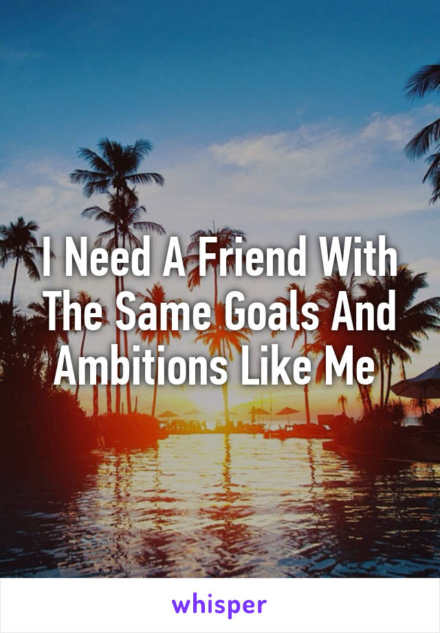 I Need A Friend With The Same Goals And Ambitions Like Me 