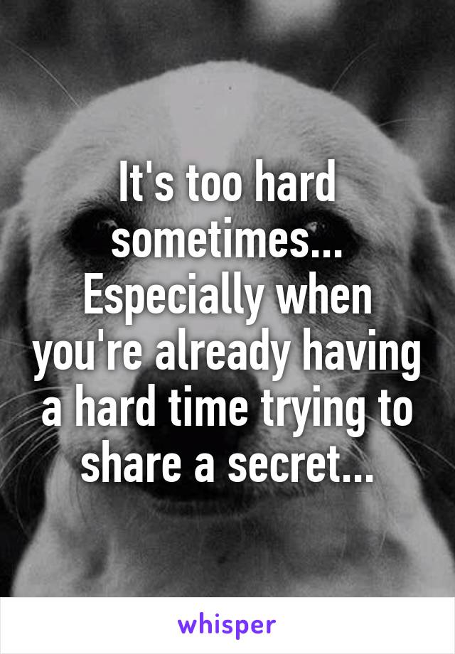 It's too hard sometimes... Especially when you're already having a hard time trying to share a secret...