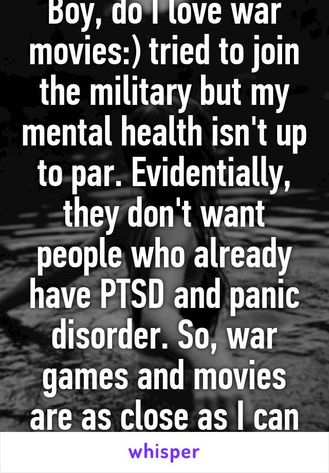 Boy, do I love war movies:) tried to join the military but my mental health isn't up to par. Evidentially, they don't want people who already have PTSD and panic disorder. So, war games and movies are as close as I can get.