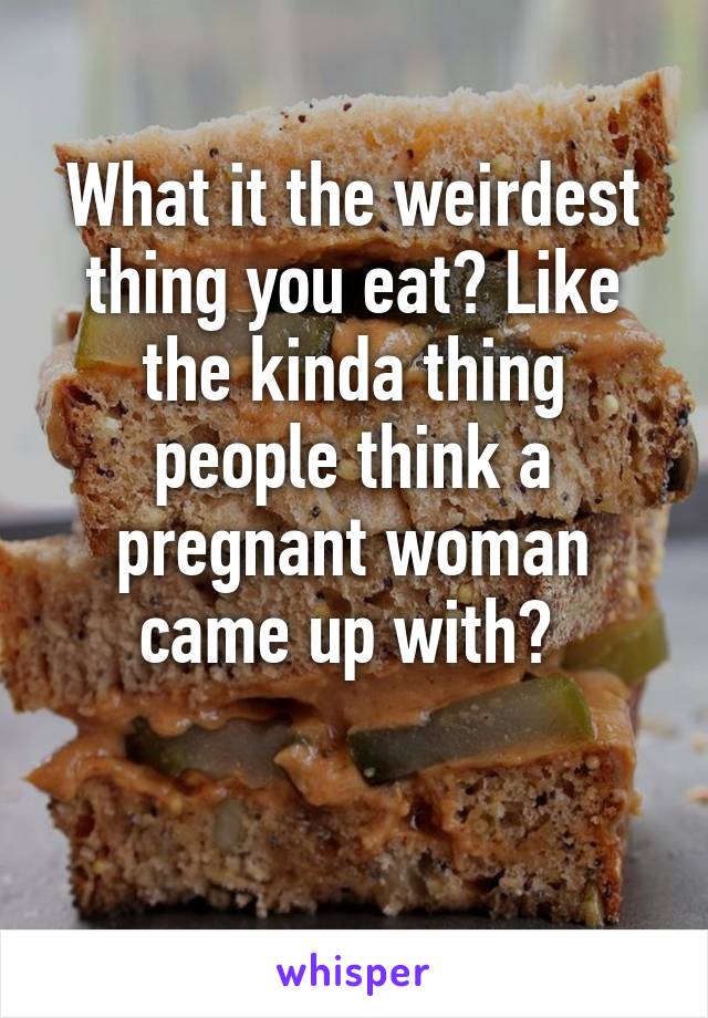 What it the weirdest thing you eat? Like the kinda thing people think a pregnant woman came up with? 

