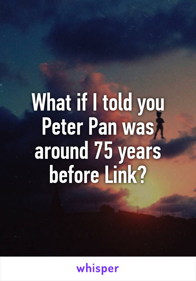 What if I told you Peter Pan was around 75 years before Link?