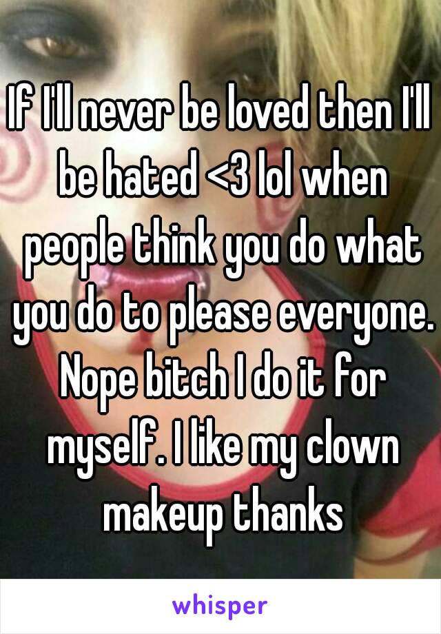 If I'll never be loved then I'll be hated <3 lol when people think you do what you do to please everyone. Nope bitch I do it for myself. I like my clown makeup thanks