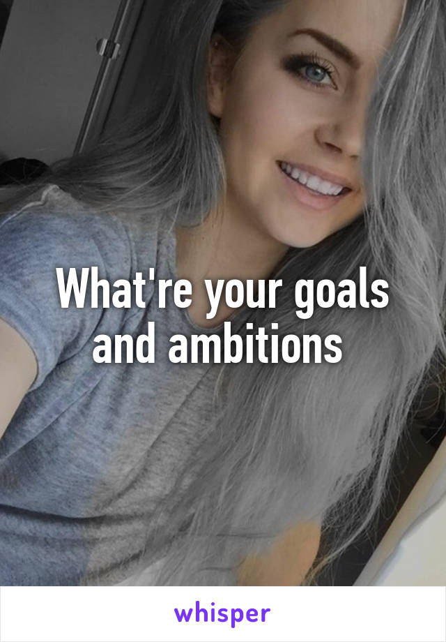 What're your goals and ambitions 