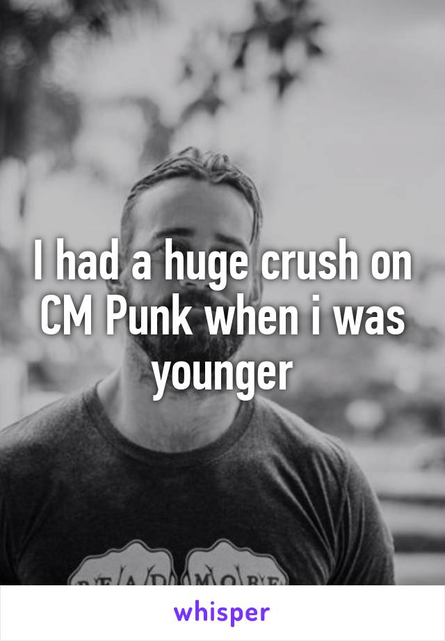 I had a huge crush on CM Punk when i was younger