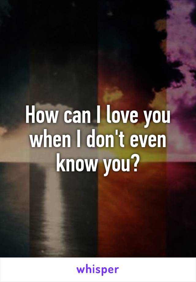 How can I love you when I don't even know you?