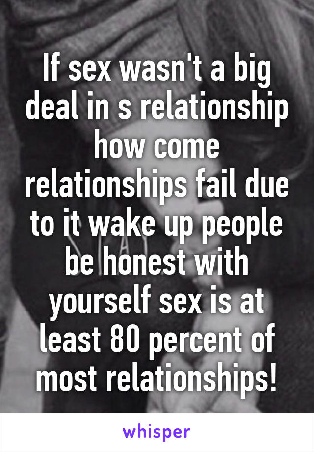 If sex wasn't a big deal in s relationship how come relationships fail due to it wake up people be honest with yourself sex is at least 80 percent of most relationships!