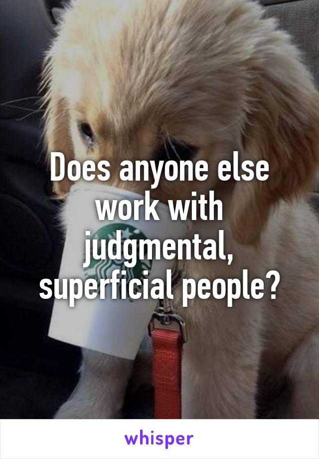 Does anyone else work with judgmental, superficial people?