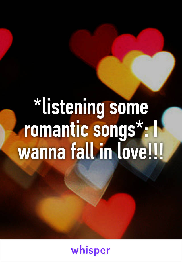 *listening some romantic songs*: I wanna fall in love!!!