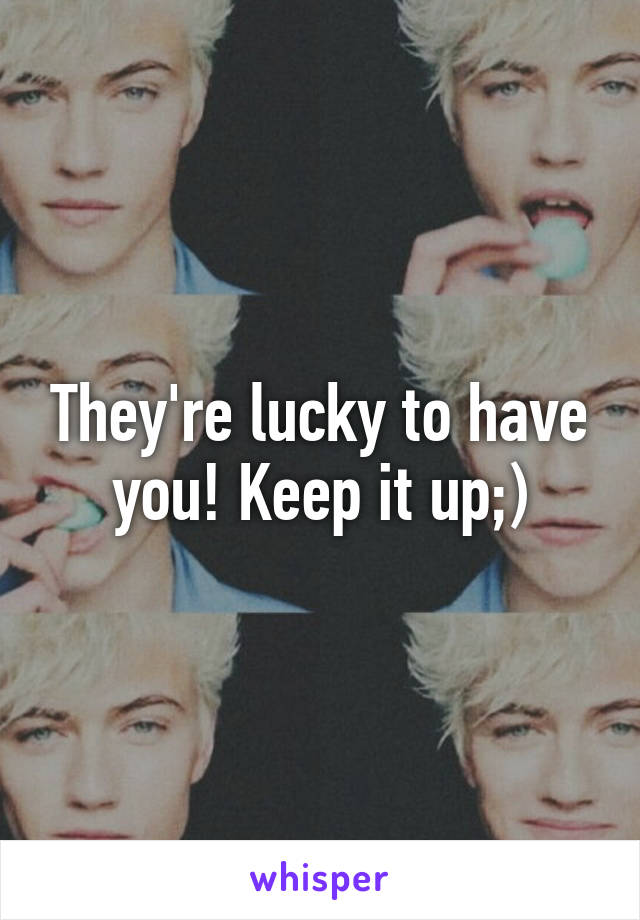 They're lucky to have you! Keep it up;)