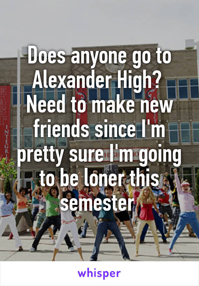 Does anyone go to Alexander High? 
Need to make new friends since I'm pretty sure I'm going to be loner this semester 
