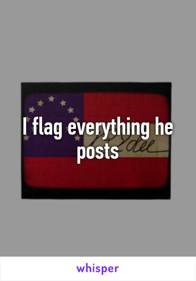 I flag everything he posts