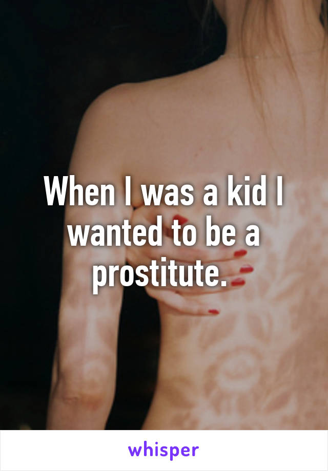 When I was a kid I wanted to be a prostitute. 