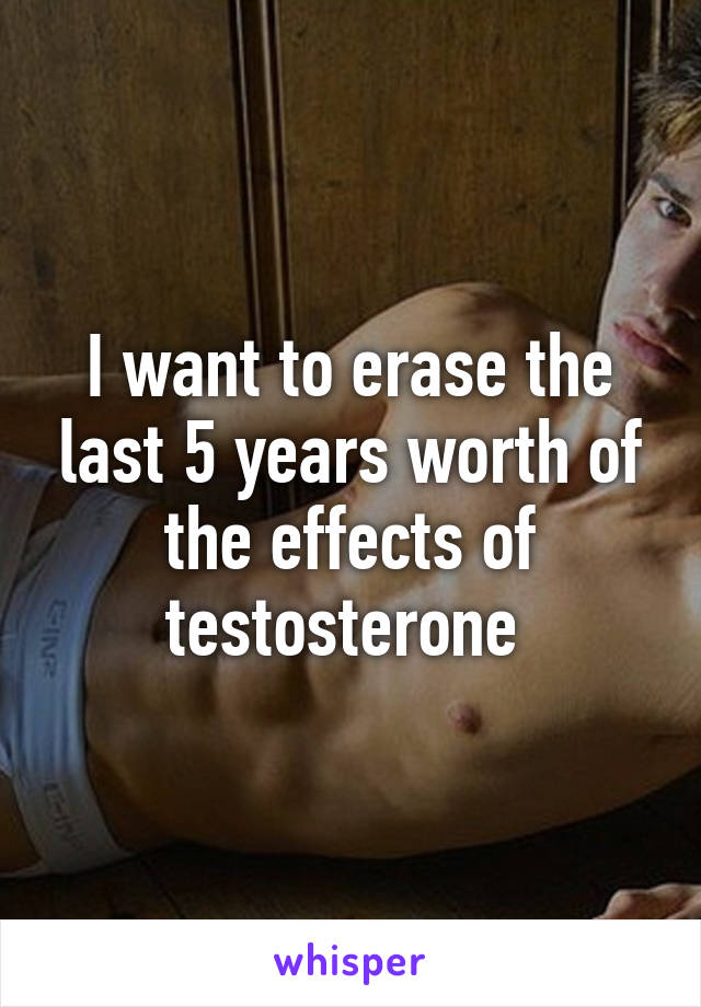 I want to erase the last 5 years worth of the effects of testosterone 