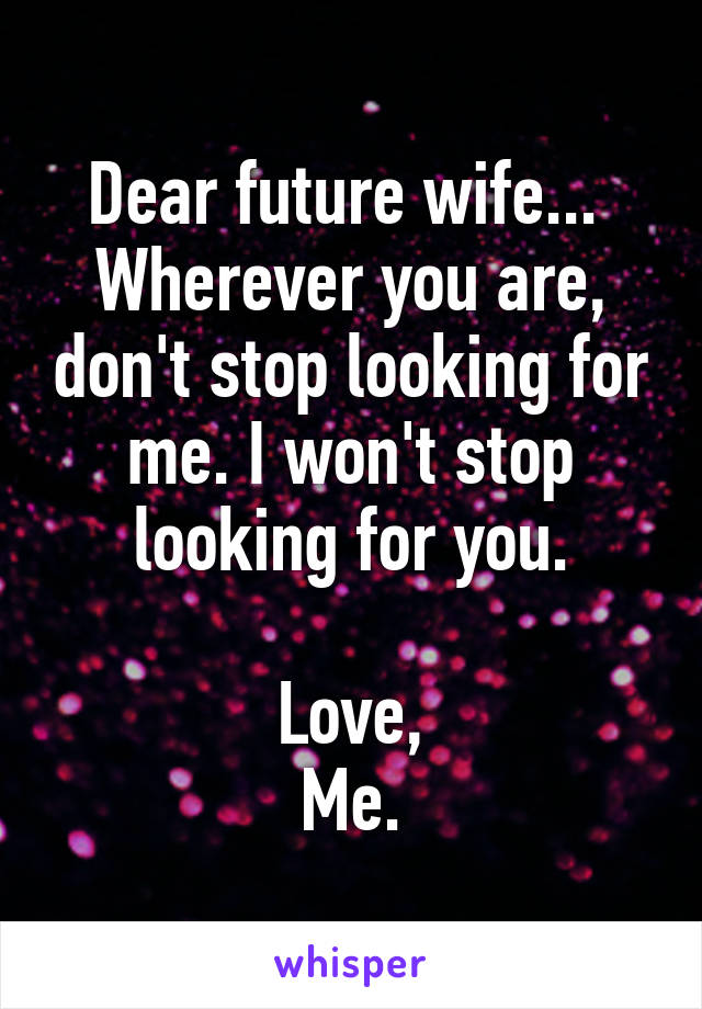 Dear future wife... 
Wherever you are, don't stop looking for me. I won't stop looking for you.

Love,
Me.