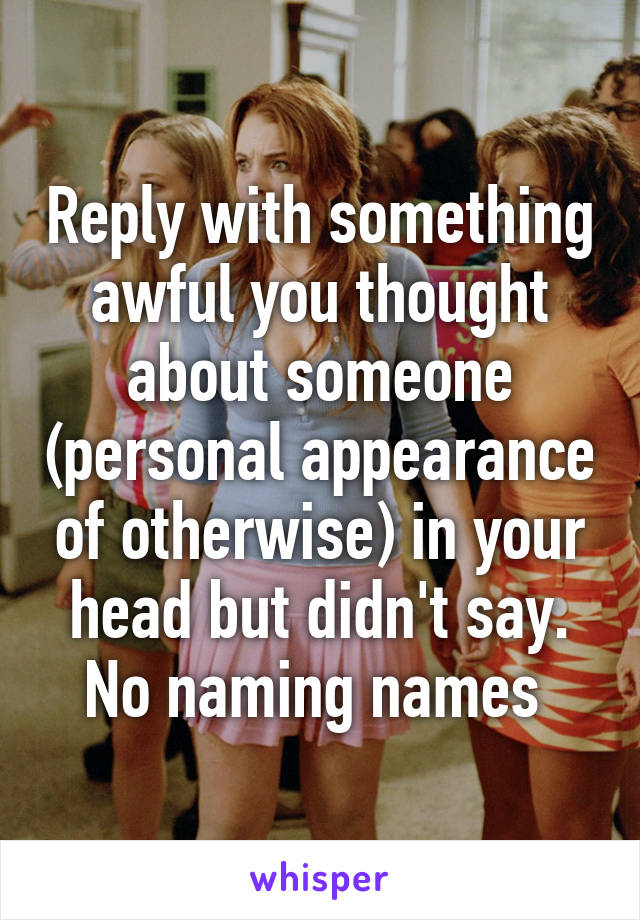 Reply with something awful you thought about someone (personal appearance of otherwise) in your head but didn't say.
No naming names 