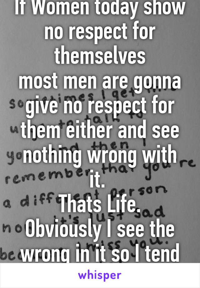 If Women today show no respect for themselves
most men are gonna give no respect for them either and see nothing wrong with it. 
Thats Life.
Obviously I see the wrong in it so I tend to show respect 