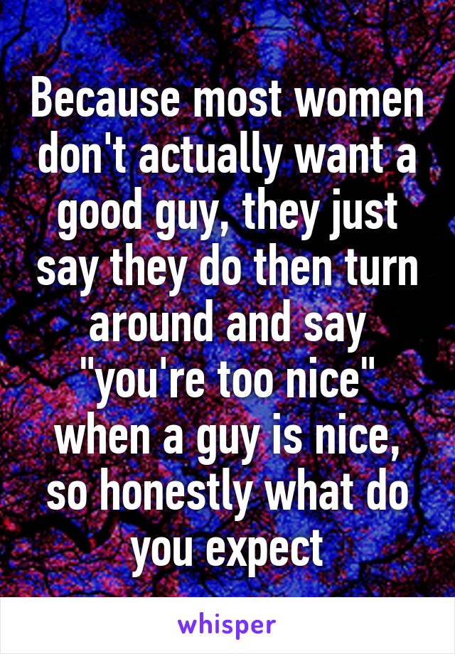 Because most women don't actually want a good guy, they just say they do then turn around and say "you're too nice" when a guy is nice, so honestly what do you expect