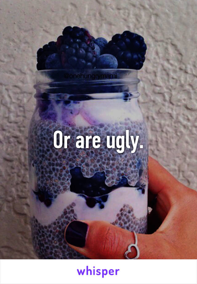 Or are ugly.