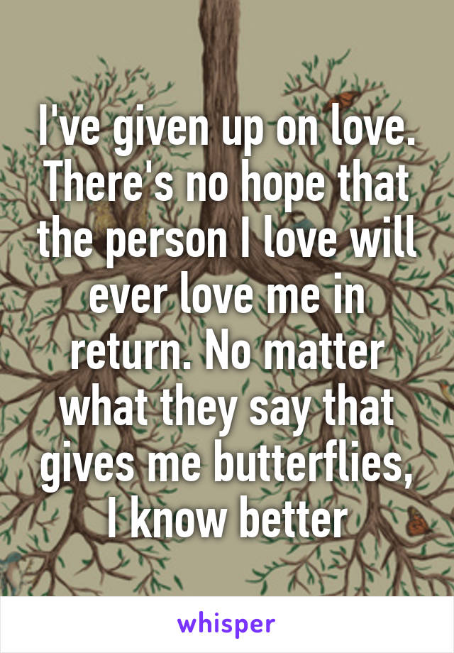 I've given up on love. There's no hope that the person I love will ever love me in return. No matter what they say that gives me butterflies, I know better