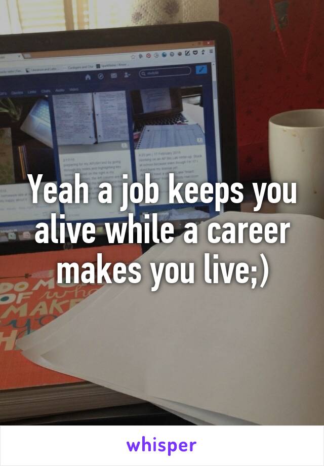 Yeah a job keeps you alive while a career makes you live;)