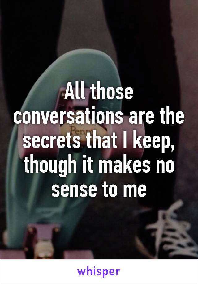 All those conversations are the secrets that I keep, though it makes no sense to me