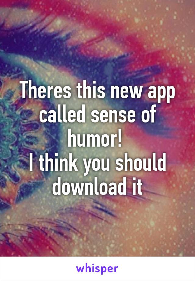 Theres this new app called sense of humor! 
I think you should download it