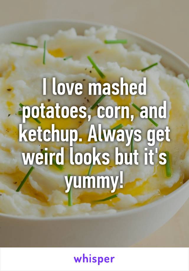 I love mashed potatoes, corn, and ketchup. Always get weird looks but it's yummy!