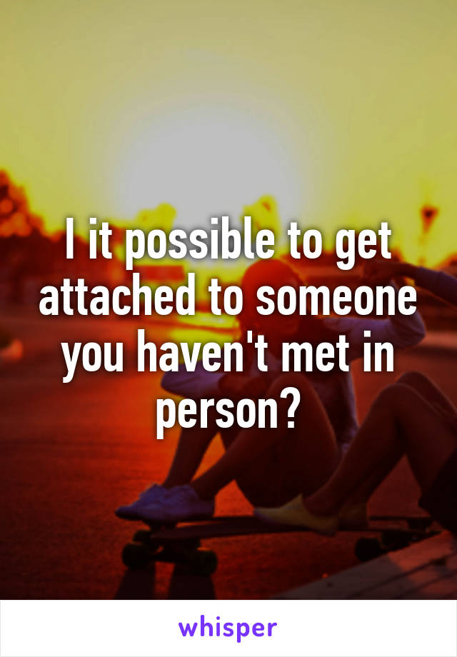 I it possible to get attached to someone you haven't met in person?