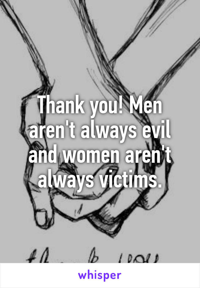 Thank you! Men aren't always evil and women aren't always victims.