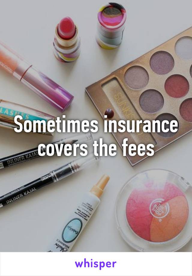 Sometimes insurance covers the fees