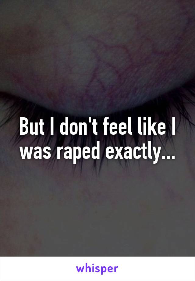 But I don't feel like I was raped exactly...