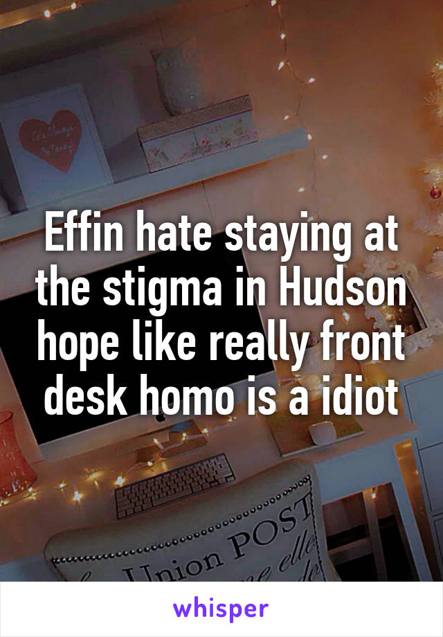 Effin hate staying at the stigma in Hudson hope like really front desk homo is a idiot