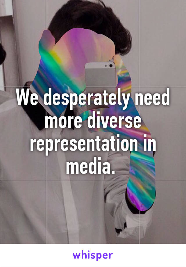 We desperately need more diverse representation in media. 