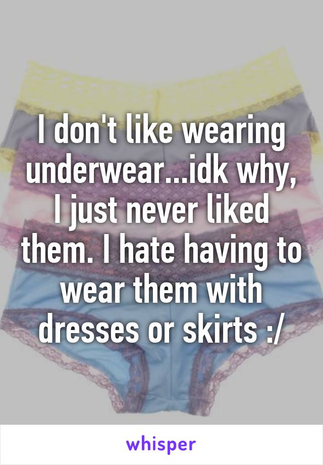 I don't like wearing underwear...idk why, I just never liked them. I hate having to wear them with dresses or skirts :/