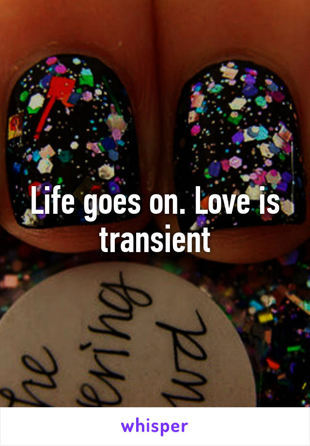 Life goes on. Love is transient