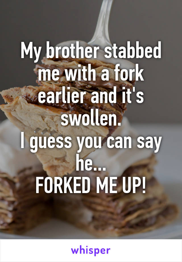 My brother stabbed me with a fork earlier and it's swollen.
I guess you can say he...
FORKED ME UP!
