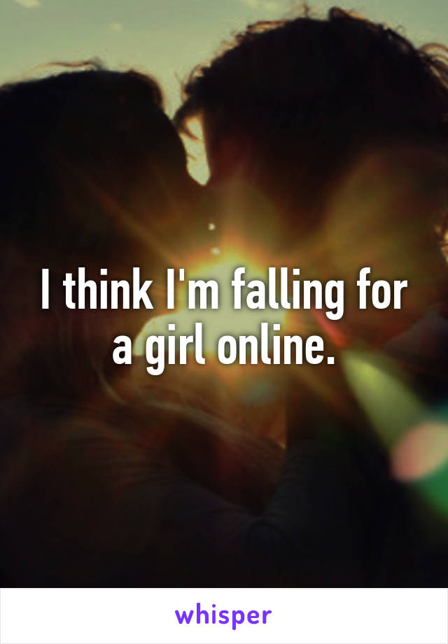 I think I'm falling for a girl online.